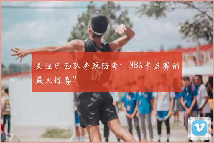 关注巴西队夺冠赔率:NBA季后赛的最大惊喜?