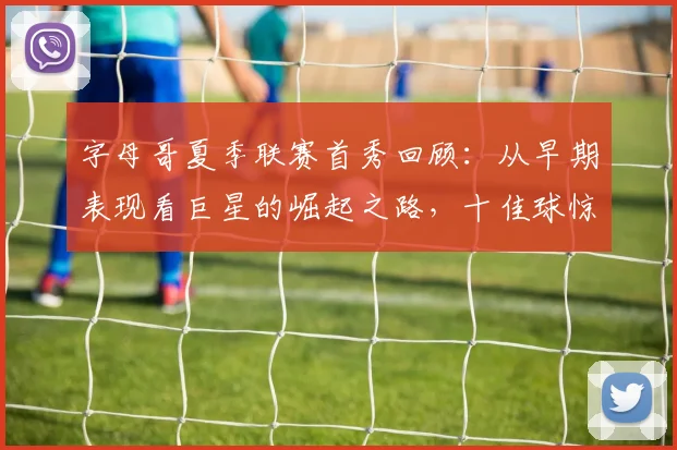 字母哥夏季联赛首秀回顾:从早期表现看巨星的崛起之路,十佳球惊艳全场