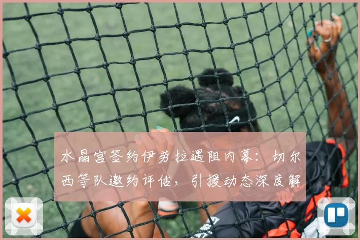 水晶宫签约伊劳拉遇阻内幕:切尔西等队邀约评估,引援动态深度解析