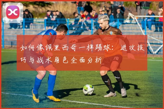 如何像佩里西奇一样踢球：进攻技巧与战术角色全面分析