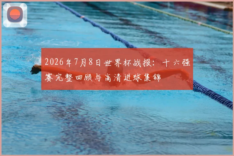 2026年7月8日世界杯战报:十六强赛完整回顾与高清进球集锦