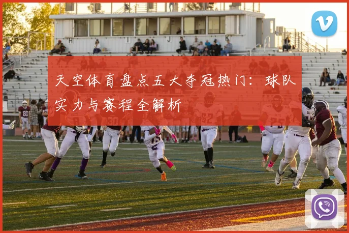 天空体育盘点五大夺冠热门:球队实力与赛程全解析