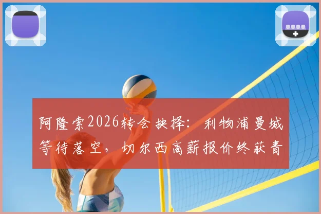 阿隆索2026转会抉择:利物浦曼城等待落空,切尔西高薪报价终获青睐