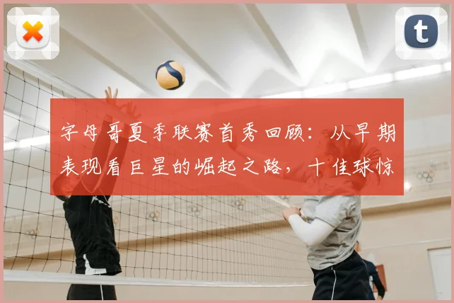字母哥夏季联赛首秀回顾:从早期表现看巨星的崛起之路,十佳球惊艳全场