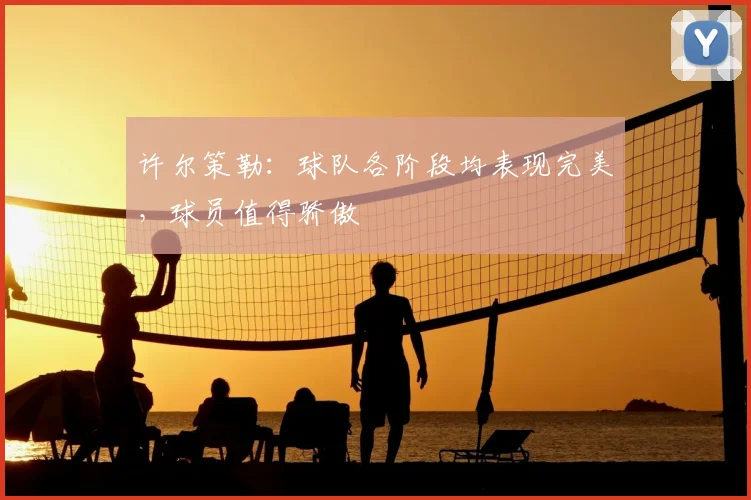许尔策勒:球队各阶段均表现完美,球员值得骄傲