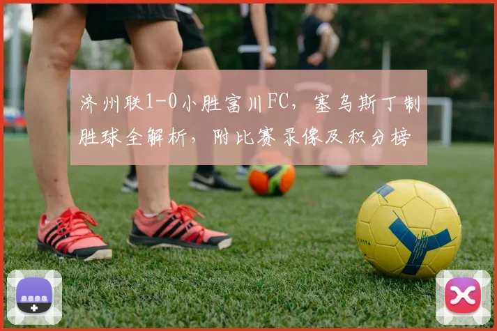 济州联1-0小胜富川FC,塞乌斯丁制胜球全解析,附比赛录像及积分榜