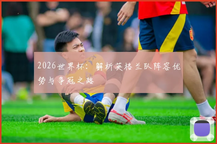 2026世界杯:解析英格兰队阵容优势与争冠之路