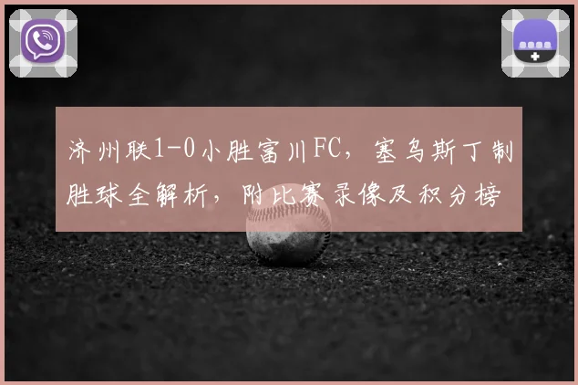 济州联1-0小胜富川FC,塞乌斯丁制胜球全解析,附比赛录像及积分榜