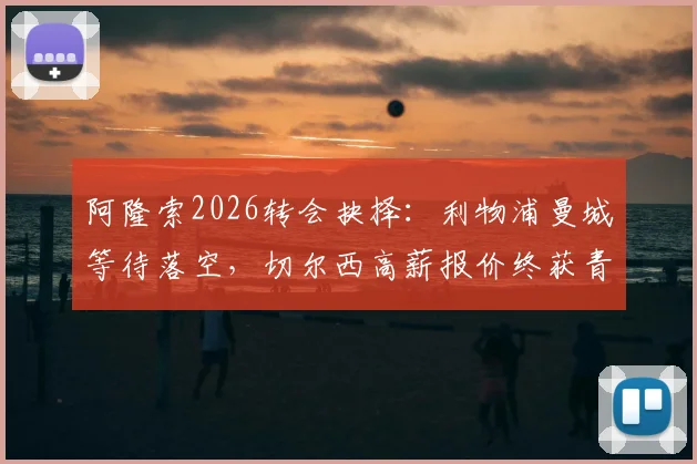 阿隆索2026转会抉择:利物浦曼城等待落空,切尔西高薪报价终获青睐