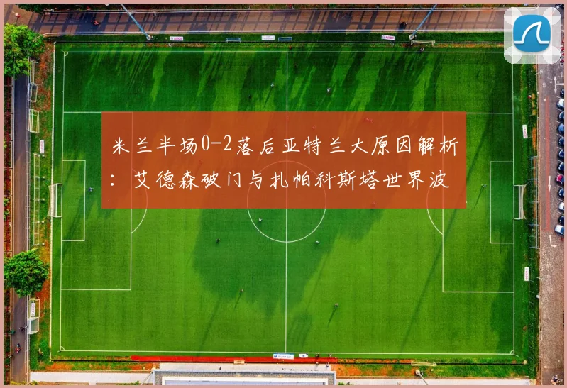 米兰半场0-2落后亚特兰大原因解析：艾德森破门与扎帕科斯塔世界波战术复盘