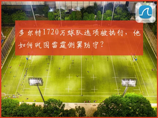 多尔特1720万球队选项被执行,他如何巩固雷霆侧翼防守?