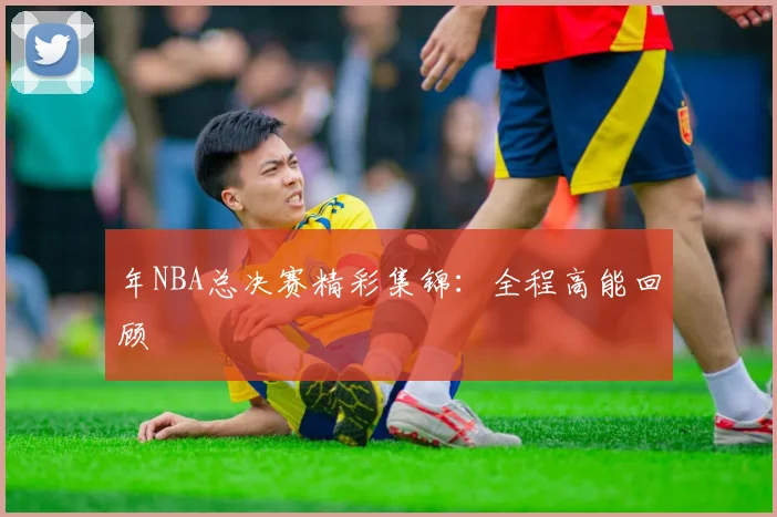 年NBA总决赛精彩集锦:全程高能回顾