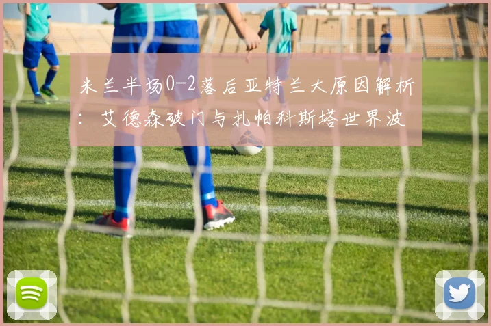 米兰半场0-2落后亚特兰大原因解析：艾德森破门与扎帕科斯塔世界波战术复盘