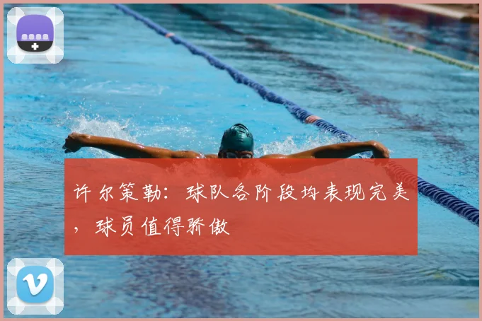 许尔策勒:球队各阶段均表现完美,球员值得骄傲