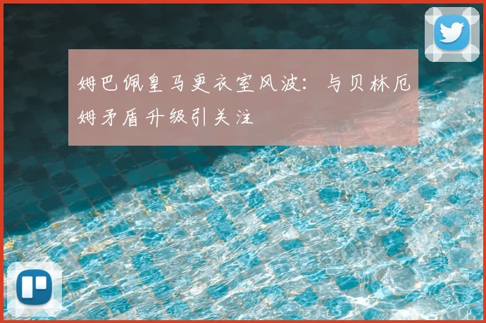 姆巴佩皇马更衣室风波:与贝林厄姆矛盾升级引关注