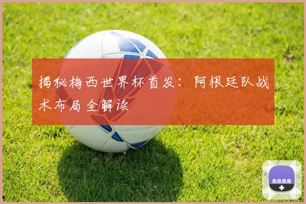 揭秘梅西世界杯首发：阿根廷队战术布局全解读