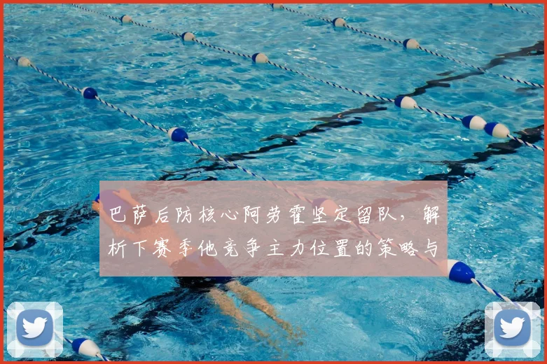 巴萨后防核心阿劳霍坚定留队，解析下赛季他竞争主力位置的策略与挑战