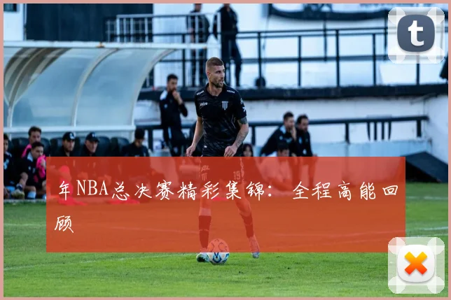 年NBA总决赛精彩集锦:全程高能回顾