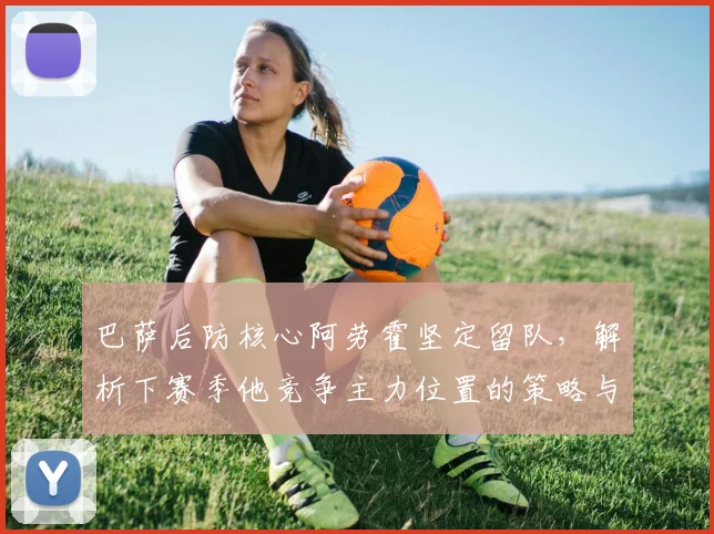 巴萨后防核心阿劳霍坚定留队,解析下赛季他竞争主力位置的策略与挑战